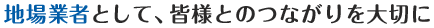 地場業者として、皆様とのつながりを大切に