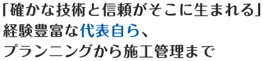 「確かな技術と信頼がそこに生まれる」経験豊富な代表自ら、プランニングから施工管理まで